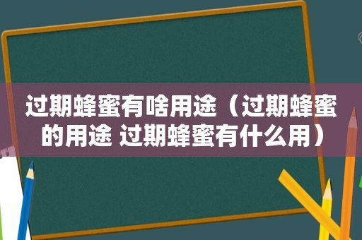 过期蜂蜜有啥用途（过期蜂蜜的用途 过期蜂蜜有什么用）