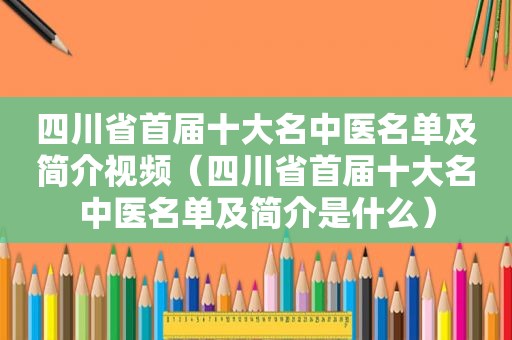 四川省首届十大名中医名单及简介视频（四川省首届十大名中医名单及简介是什么）