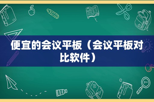 便宜的会议平板（会议平板对比软件）