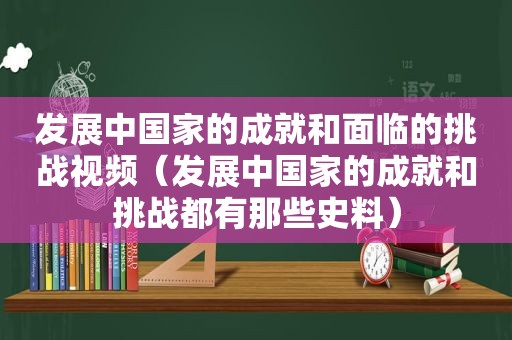 发展中国家的成就和面临的挑战视频（发展中国家的成就和挑战都有那些史料）