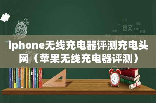 iphone无线充电器评测充电头网（苹果无线充电器评测）