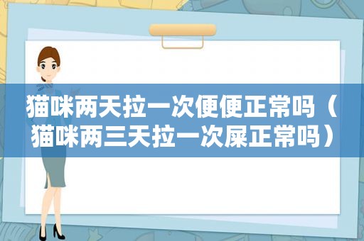 猫咪两天拉一次便便正常吗（猫咪两三天拉一次屎正常吗）