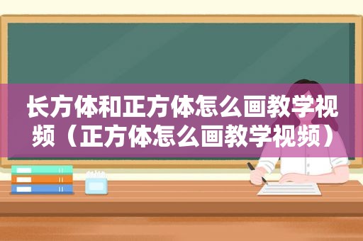 长方体和正方体怎么画教学视频（正方体怎么画教学视频）