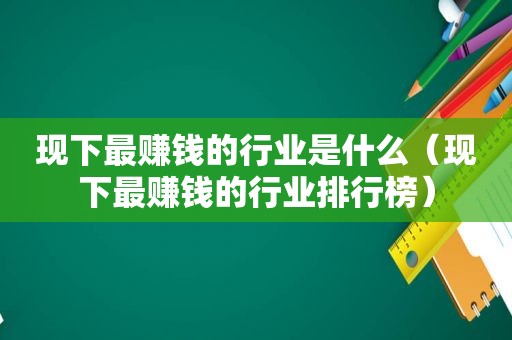 现下最赚钱的行业是什么（现下最赚钱的行业排行榜）