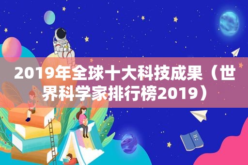 2019年全球十大科技成果（世界科学家排行榜2019）