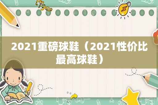 2021重磅球鞋（2021性价比最高球鞋）