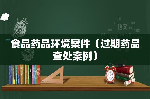 食品药品环境案件（过期药品查处案例）