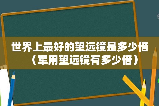 世界上最好的望远镜是多少倍（军用望远镜有多少倍）