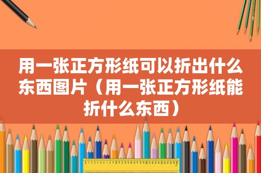 用一张正方形纸可以折出什么东西图片（用一张正方形纸能折什么东西）