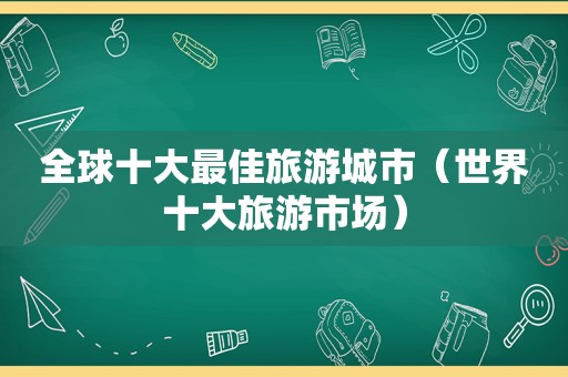 全球十大最佳旅游城市（世界十大旅游市场）