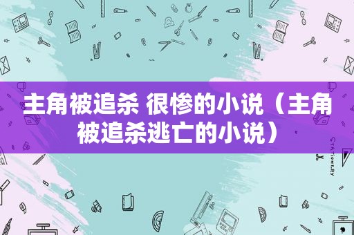 主角被追杀 很惨的小说（主角被追杀逃亡的小说）