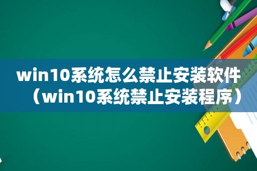 win10系统怎么禁止安装软件（win10系统禁止安装程序）