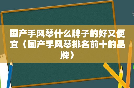 国产手风琴什么牌子的好又便宜（国产手风琴排名前十的品牌）