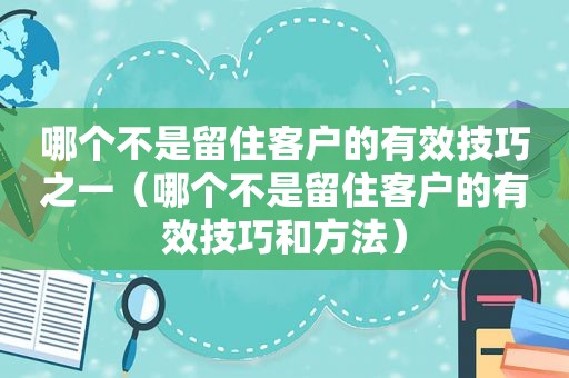 哪个不是留住客户的有效技巧之一（哪个不是留住客户的有效技巧和方法）