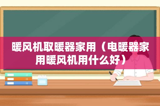 暖风机取暖器家用（电暖器家用暖风机用什么好）