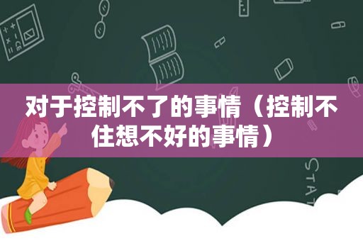 对于控制不了的事情（控制不住想不好的事情）