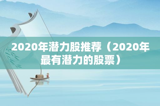 2020年潜力股推荐（2020年最有潜力的股票）