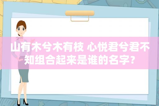 山有木兮木有枝 心悦君兮君不知组合起来是谁的名字？