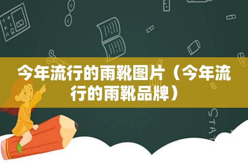 今年流行的雨靴图片（今年流行的雨靴品牌）