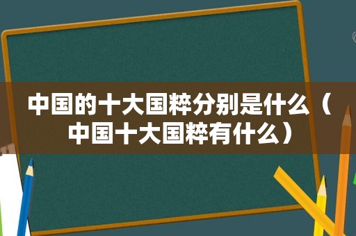 中国的十大国粹分别是什么（中国十大国粹有什么）