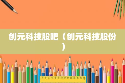 创元科技股吧（创元科技股份）