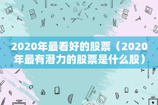 2020年最看好的股票（2020年最有潜力的股票是什么股）