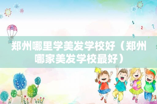 郑州哪里学美发学校好（郑州哪家美发学校最好）