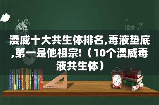 漫威十大共生体排名,毒液垫底,第一是他祖宗!（10个漫威毒液共生体）