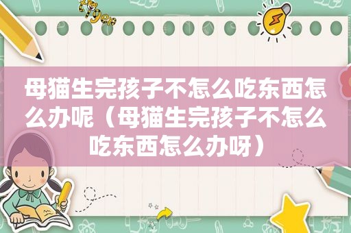 母猫生完孩子不怎么吃东西怎么办呢（母猫生完孩子不怎么吃东西怎么办呀）