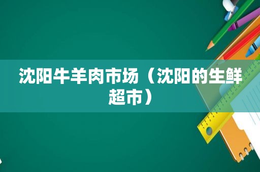 沈阳牛羊肉市场（沈阳的生鲜超市）