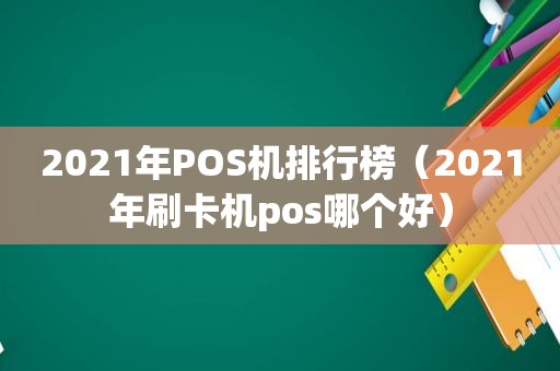 2021年POS机排行榜（2021年刷卡机pos哪个好）