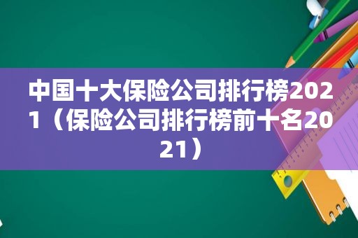 中国十大保险公司排行榜2021（保险公司排行榜前十名2021）