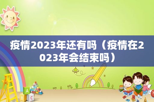 疫情2023年还有吗（疫情在2023年会结束吗）