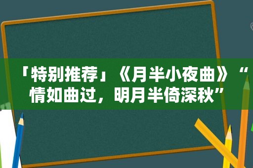 「特别推荐」《月半小夜曲》“情如曲过，明月半倚深秋”