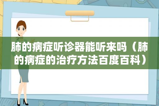 肺的病症听诊器能听来吗（肺的病症的治疗方法百度百科）