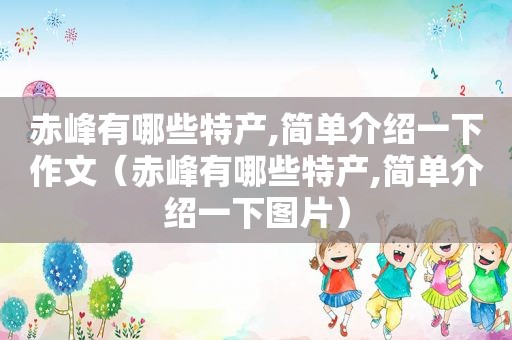 赤峰有哪些特产,简单介绍一下作文（赤峰有哪些特产,简单介绍一下图片）