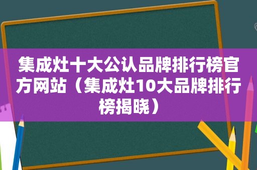 集成灶十大公认品牌排行榜官方网站（集成灶10大品牌排行榜揭晓）