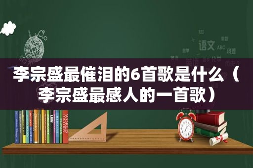 李宗盛最催泪的6首歌是什么（李宗盛最感人的一首歌）