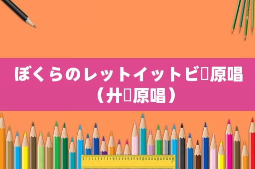 ぼくらのレットイットビー原唱（廾匸原唱）