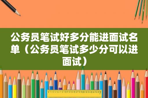 公务员笔试好多分能进面试名单（公务员笔试多少分可以进面试）