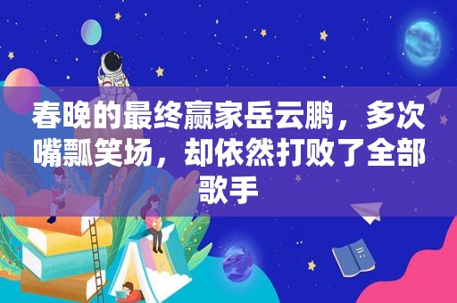 春晚的最终赢家岳云鹏，多次嘴瓢笑场，却依然打败了全部歌手