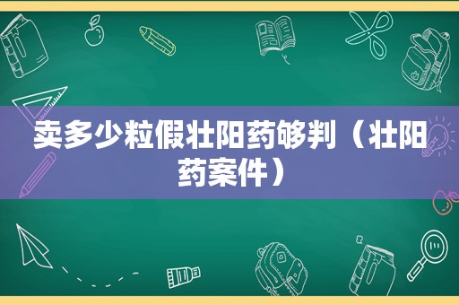 卖多少粒假壮阳药够判（壮阳药案件）