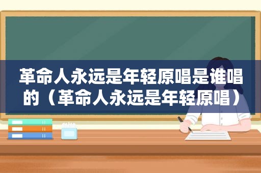 革命人永远是年轻原唱是谁唱的（革命人永远是年轻原唱）