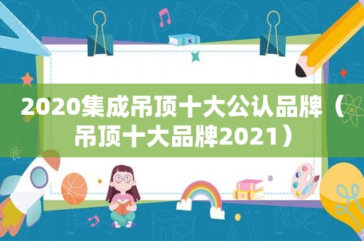 2020集成吊顶十大公认品牌（吊顶十大品牌2021）