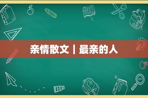 亲情散文｜最亲的人