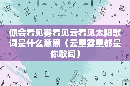 你会看见雾看见云看见太阳歌词是什么意思（云里雾里都是你歌词）