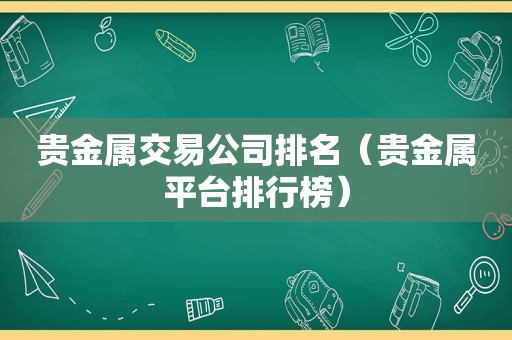 贵金属交易公司排名（贵金属平台排行榜）