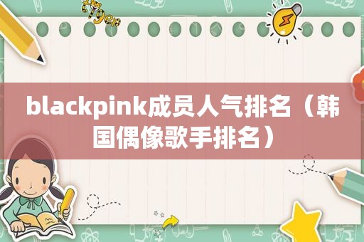 blackpink成员人气排名（韩国偶像歌手排名）