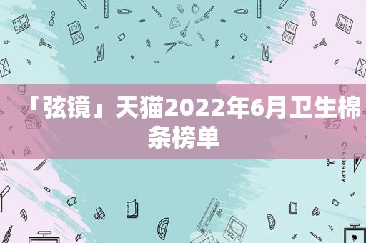 「弦镜」天猫2022年6月卫生棉条榜单