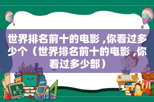 世界排名前十的电影 ,你看过多少个（世界排名前十的电影 ,你看过多少部）